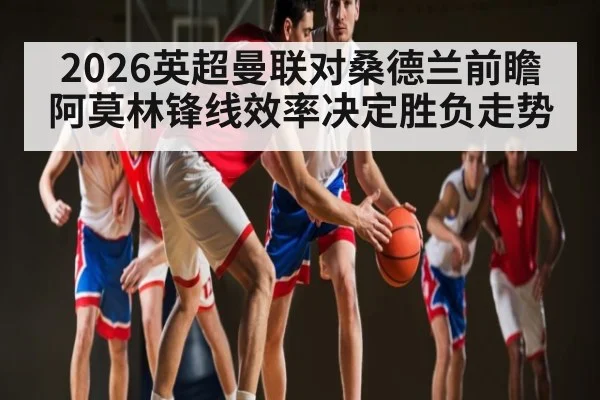 2026英超曼联对桑德兰前瞻 阿莫林锋线效率决定胜负走势